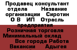 Продавец-консультант отдела LUX › Название организации ­ Сиротин О.В., ИП › Отрасль предприятия ­ Розничная торговля › Минимальный оклад ­ 48 000 - Все города Работа » Вакансии   . Адыгея респ.,Адыгейск г.